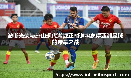 波斯光荣与蔚山现代激战正酣谁将赢得亚洲足球的荣耀之战