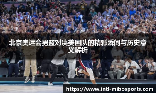 北京奥运会男篮对决美国队的精彩瞬间与历史意义解析